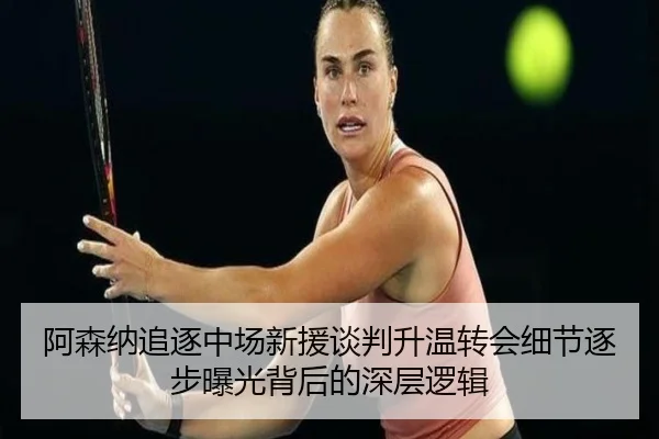 阿森纳追逐中场新援谈判升温转会细节逐步曝光背后的深层逻辑